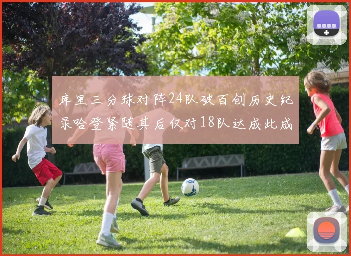 库里三分球对阵24队破百创历史纪录哈登紧随其后仅对18队达成此成就