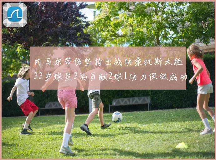 内马尔带伤坚持出战助桑托斯大胜33岁球星3场贡献2球1助力保级成功