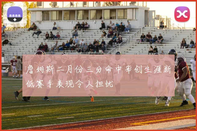 詹姆斯二月份三分命中率创生涯新低赛季表现令人担忧