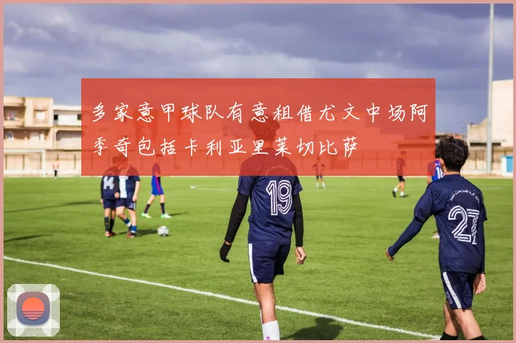 多家意甲球队有意租借尤文中场阿季奇包括卡利亚里莱切比萨