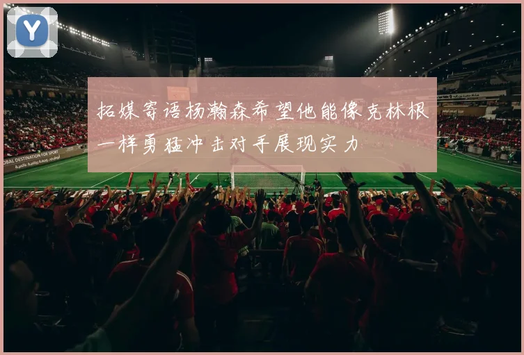 拓媒寄语杨瀚森希望他能像克林根一样勇猛冲击对手展现实力