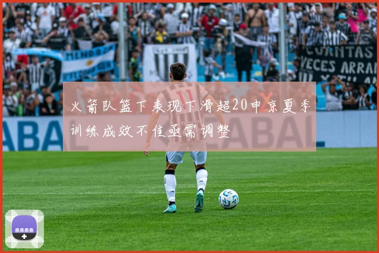 火箭队篮下表现下滑超20申京夏季训练成效不佳亟需调整