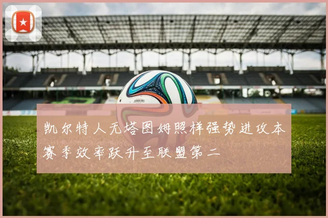 凯尔特人无塔图姆照样强势进攻本赛季效率跃升至联盟第二