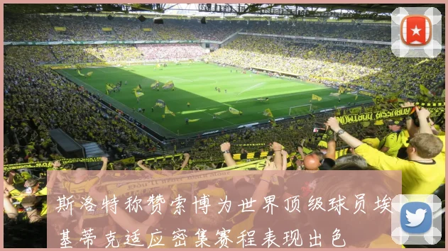 斯洛特称赞索博为世界顶级球员埃基蒂克适应密集赛程表现出色