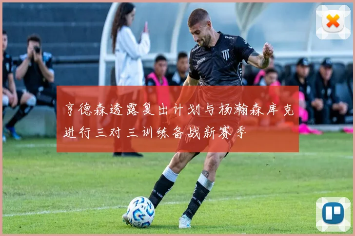 亨德森透露复出计划与杨瀚森库克进行三对三训练备战新赛季