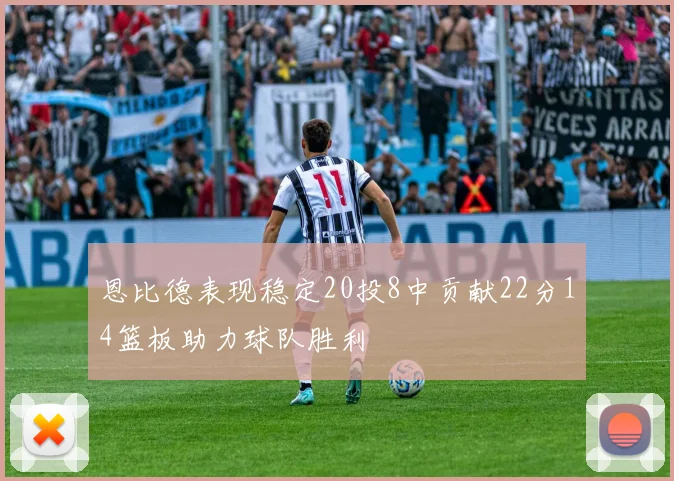 恩比德表现稳定20投8中贡献22分14篮板助力球队胜利
