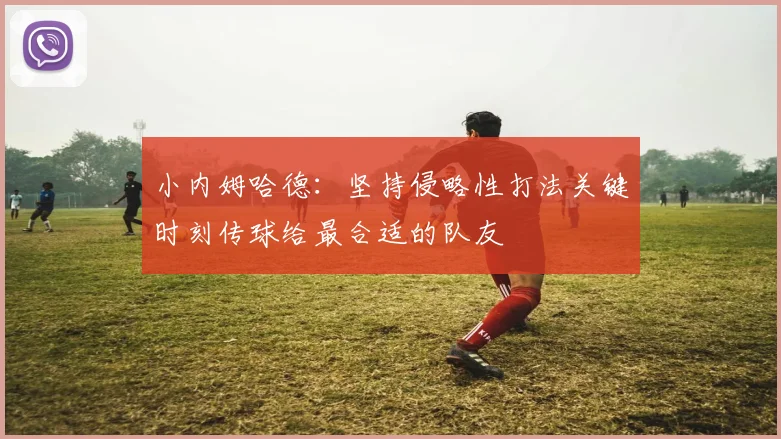 小内姆哈德：坚持侵略性打法关键时刻传球给最合适的队友