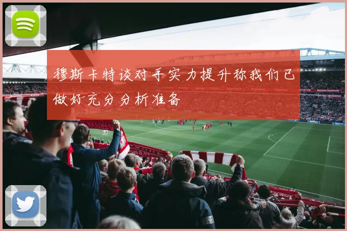 穆斯卡特谈对手实力提升称我们已做好充分分析准备