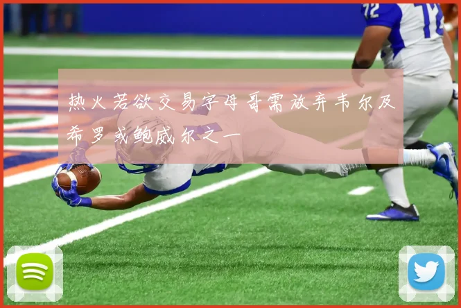 热火若欲交易字母哥需放弃韦尔及希罗或鲍威尔之一
