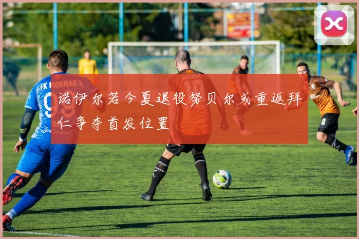 诺伊尔若今夏退役努贝尔或重返拜仁争夺首发位置