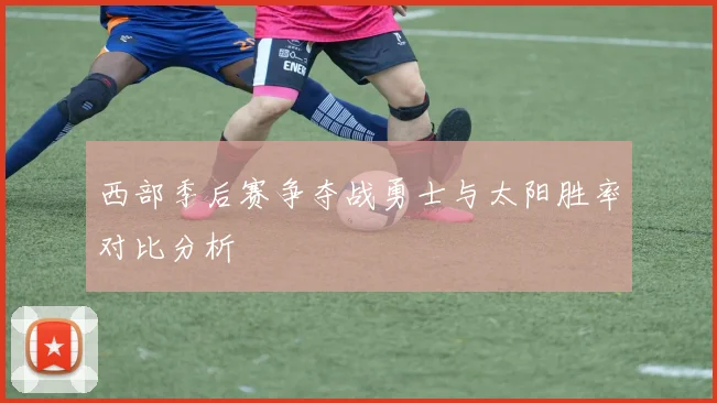 西部季后赛争夺战勇士与太阳胜率对比分析