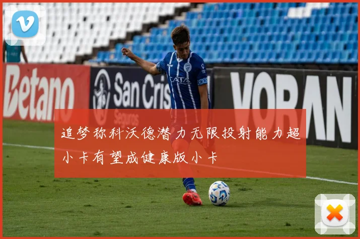 追梦称科沃德潜力无限投射能力超小卡有望成健康版小卡