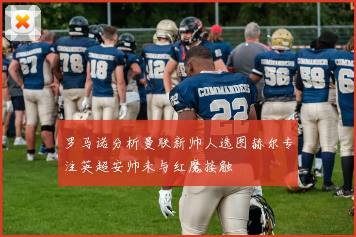 罗马诺分析曼联新帅人选图赫尔专注英超安帅未与红魔接触