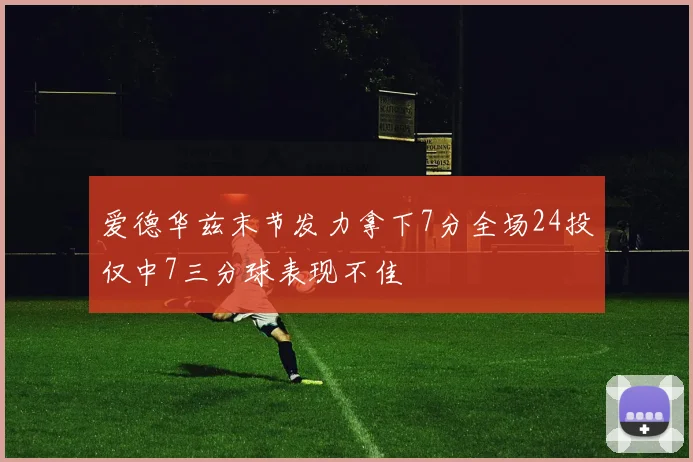 爱德华兹末节发力拿下7分全场24投仅中7三分球表现不佳