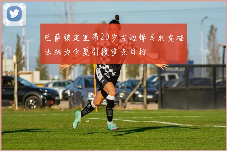 巴萨锁定里昂20岁左边锋马利克福法纳为今夏引援重点目标