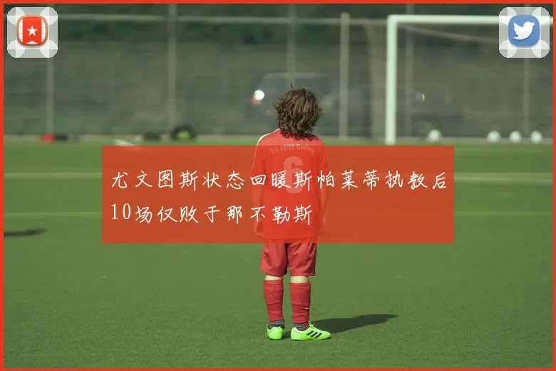 尤文图斯状态回暖斯帕莱蒂执教后10场仅败于那不勒斯