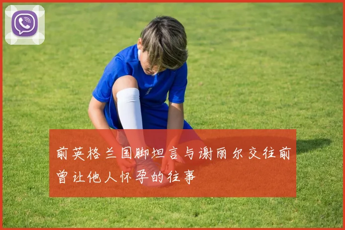 前英格兰国脚坦言与谢丽尔交往前曾让他人怀孕的往事
