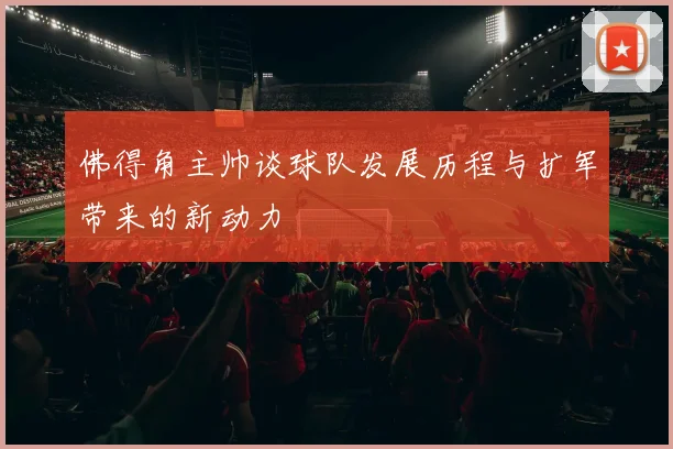 佛得角主帅谈球队发展历程与扩军带来的新动力