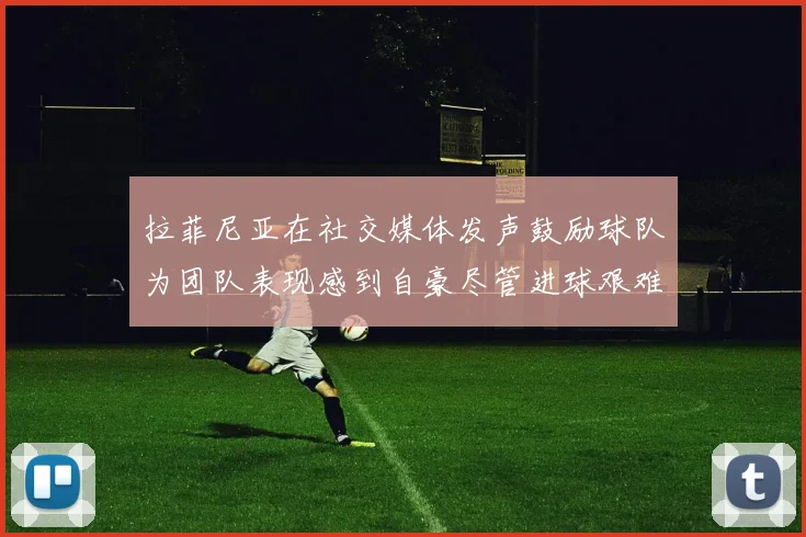 拉菲尼亚在社交媒体发声鼓励球队为团队表现感到自豪尽管进球艰难