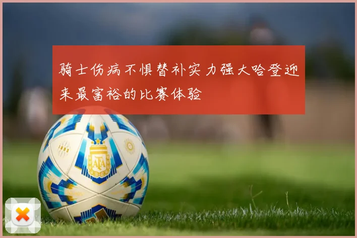 骑士伤病不惧替补实力强大哈登迎来最富裕的比赛体验