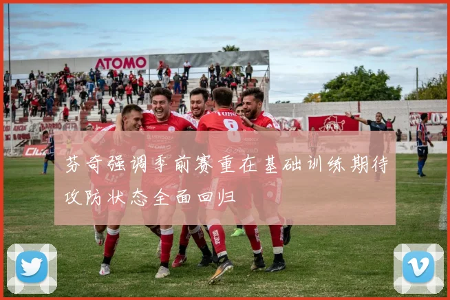 芬奇强调季前赛重在基础训练期待攻防状态全面回归