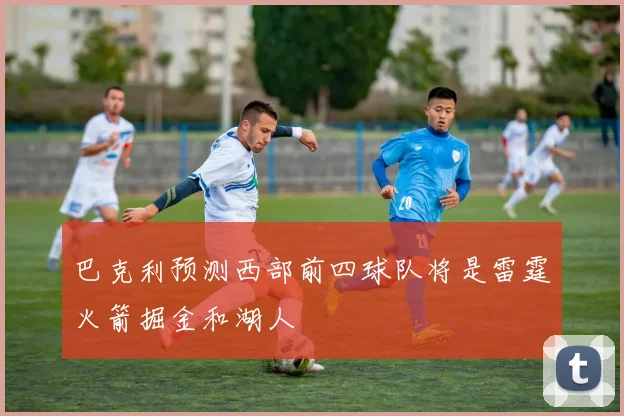 巴克利预测西部前四球队将是雷霆火箭掘金和湖人