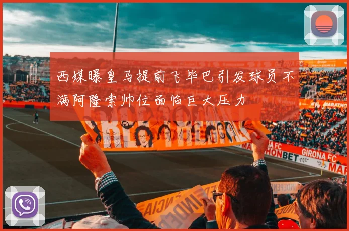 西媒曝皇马提前飞毕巴引发球员不满阿隆索帅位面临巨大压力