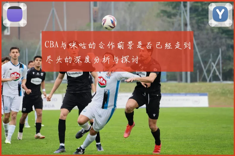 CBA与咪咕的合作前景是否已经走到尽头的深度分析与探讨
