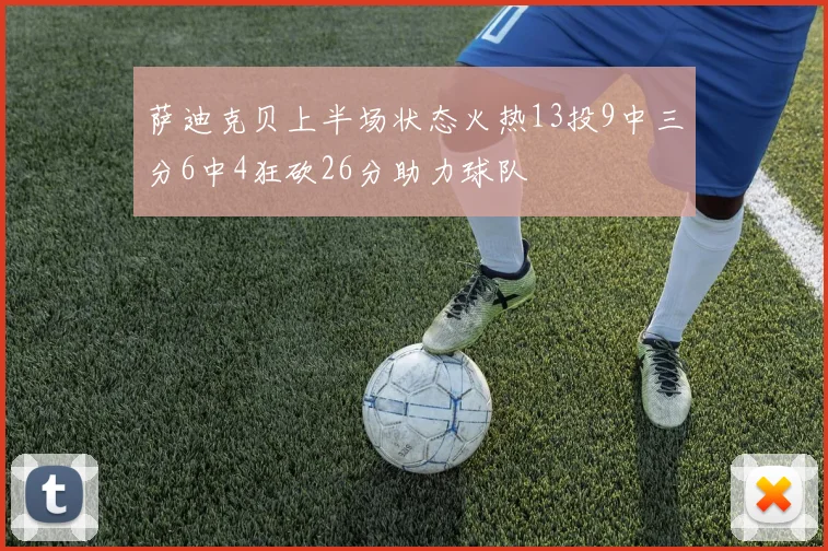 萨迪克贝上半场状态火热13投9中三分6中4狂砍26分助力球队