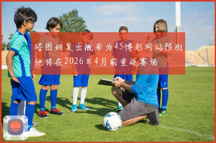 塔图姆复出概率为45博彩网站预测他将在2026年4月前重返赛场