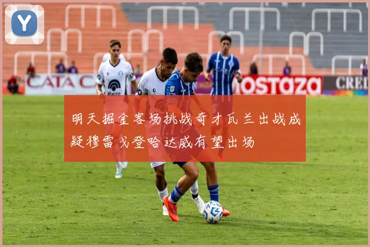明天掘金客场挑战奇才瓦兰出战成疑穆雷戈登哈达威有望出场