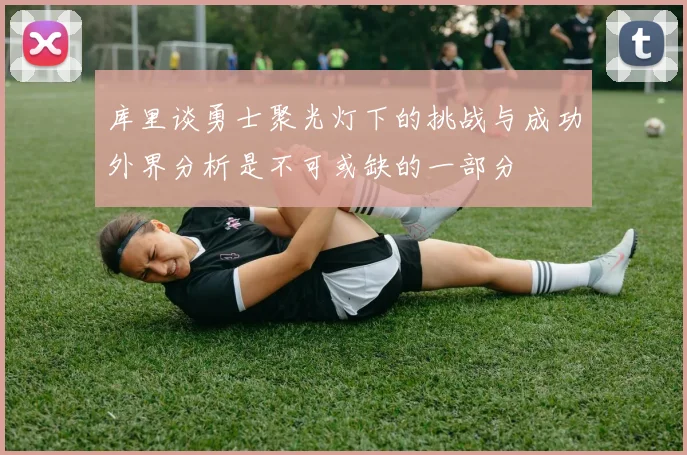 库里谈勇士聚光灯下的挑战与成功外界分析是不可或缺的一部分