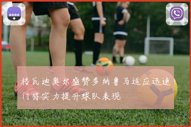 格瓦迪奥尔盛赞多纳鲁马适应迅速门将实力提升球队表现