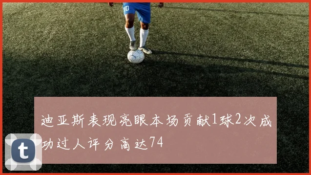 迪亚斯表现亮眼本场贡献1球2次成功过人评分高达74