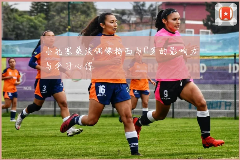 小孔塞桑谈偶像梅西与C罗的影响力与学习心得