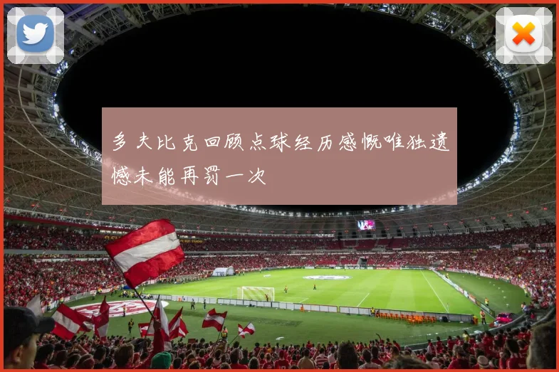 多夫比克回顾点球经历感慨唯独遗憾未能再罚一次