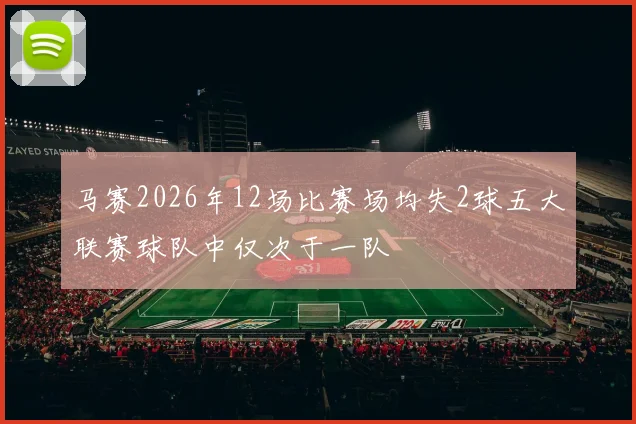马赛2026年12场比赛场均失2球五大联赛球队中仅次于一队