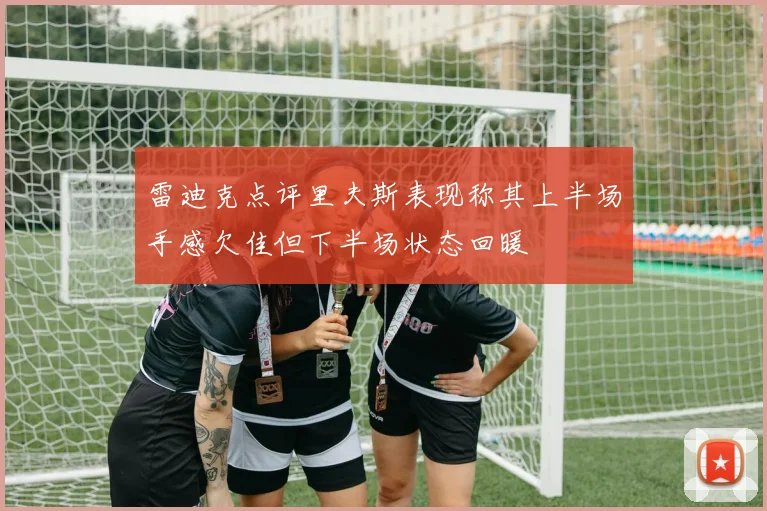 雷迪克点评里夫斯表现称其上半场手感欠佳但下半场状态回暖