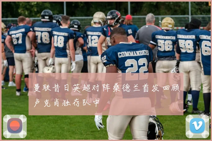 曼联昔日英超对阵桑德兰首发回顾卢克肖独存队中