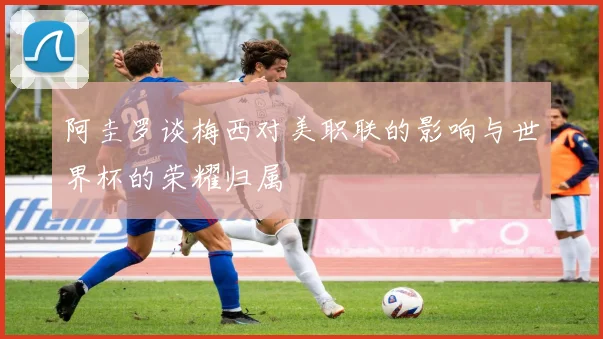 阿圭罗谈梅西对美职联的影响与世界杯的荣耀归属