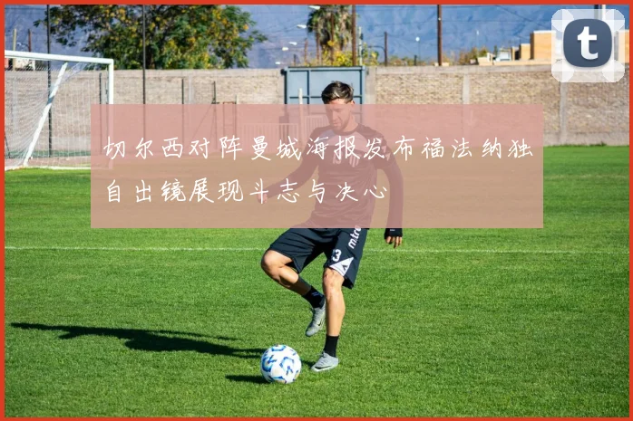 切尔西对阵曼城海报发布福法纳独自出镜展现斗志与决心