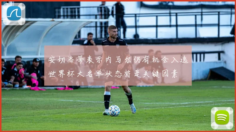 安切洛蒂表示内马尔仍有机会入选世界杯大名单状态将是关键因素
