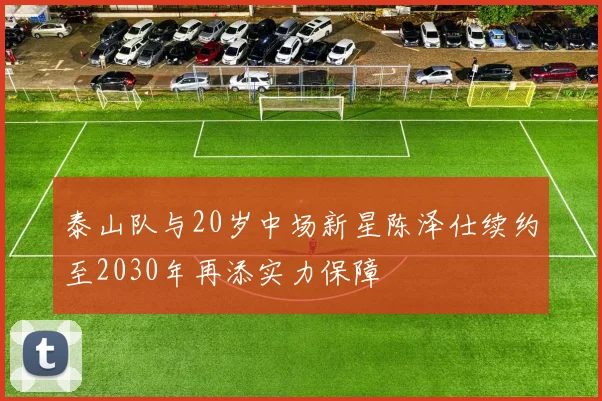 泰山队与20岁中场新星陈泽仕续约至2030年再添实力保障