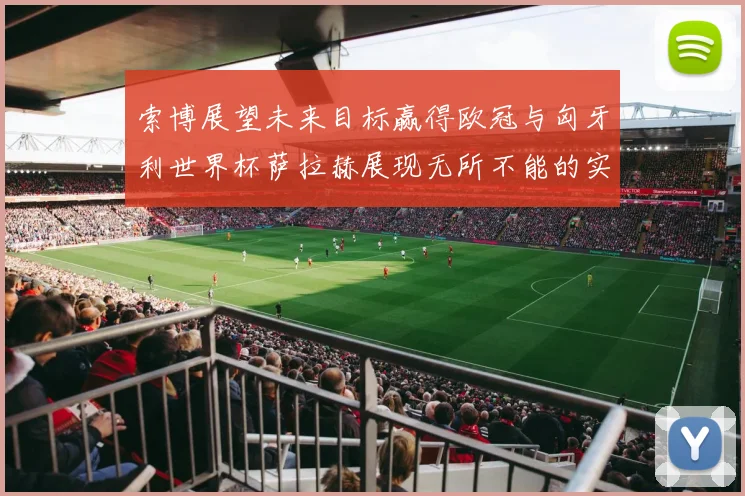 索博展望未来目标赢得欧冠与匈牙利世界杯萨拉赫展现无所不能的实力