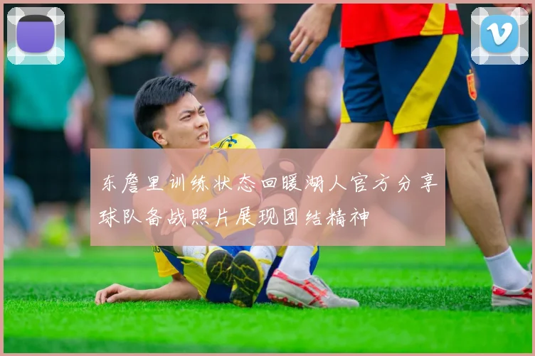 东詹里训练状态回暖湖人官方分享球队备战照片展现团结精神